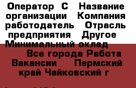 Оператор 1С › Название организации ­ Компания-работодатель › Отрасль предприятия ­ Другое › Минимальный оклад ­ 20 000 - Все города Работа » Вакансии   . Пермский край,Чайковский г.